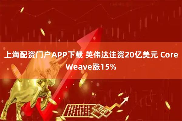 上海配资门户APP下载 英伟达注资20亿美元 CoreWeave涨15%