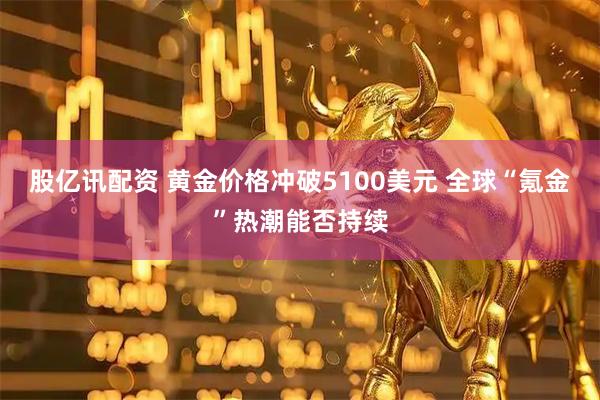 股亿讯配资 黄金价格冲破5100美元 全球“氪金”热潮能否持续