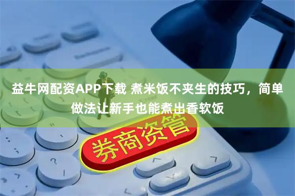益牛网配资APP下载 煮米饭不夹生的技巧，简单做法让新手也能煮出香软饭