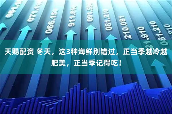 天赐配资 冬天，这3种海鲜别错过，正当季越冷越肥美，正当季记得吃！