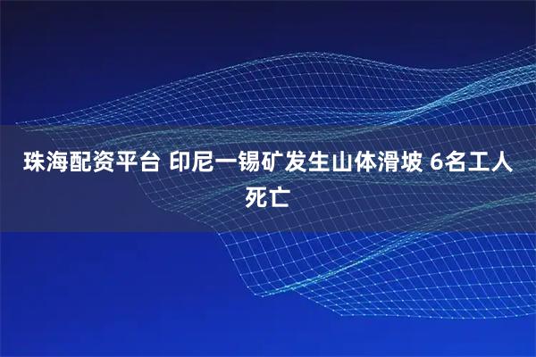 珠海配资平台 印尼一锡矿发生山体滑坡 6名工人死亡
