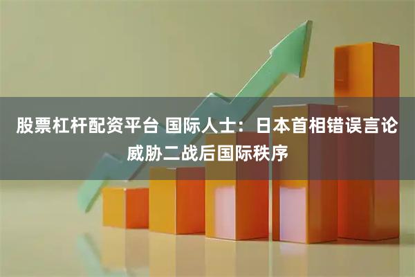 股票杠杆配资平台 国际人士：日本首相错误言论威胁二战后国际秩序