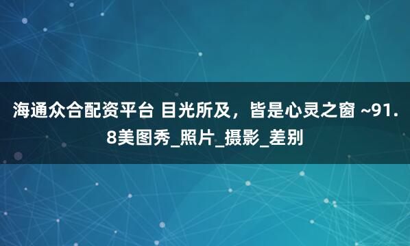 海通众合配资平台 目光所及，皆是心灵之窗 ~91.8美图秀_照片_摄影_差别