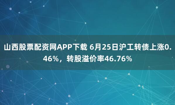 山西股票配资网APP下载 6月25日沪工转债上涨0.46%，转股溢价率46.76%