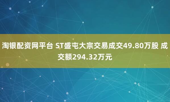 淘银配资网平台 ST盛屯大宗交易成交49.80万股 成交额294.32万元