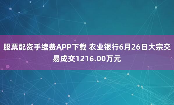 股票配资手续费APP下载 农业银行6月26日大宗交易成交1216.00万元