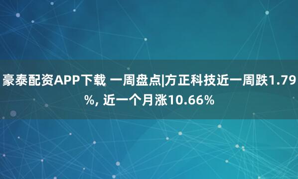 豪泰配资APP下载 一周盘点|方正科技近一周跌1.79%, 近一个月涨10.66%