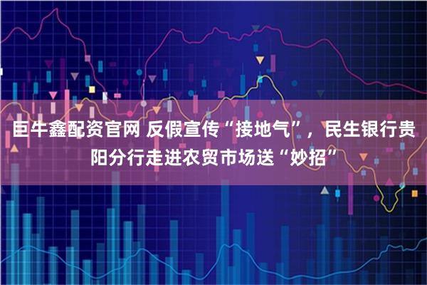 巨牛鑫配资官网 反假宣传“接地气”，民生银行贵阳分行走进农贸市场送“妙招”