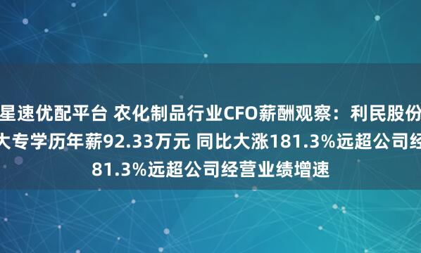 星速优配平台 农化制品行业CFO薪酬观察：利民股份CFO沈书艳大专学历年薪92.33万元 同比大涨181.3%远超公司经营业绩增速