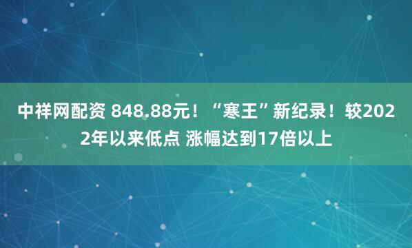 中祥网配资 848.88元！“寒王”新纪录！较2022年以来低点 涨幅达到17倍以上