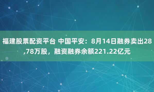 福建股票配资平台 中国平安：8月14日融券卖出28.78万股，融资融券余额221.22亿元