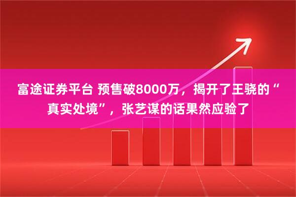 富途证券平台 预售破8000万，揭开了王骁的“真实处境”，张艺谋的话果然应验了