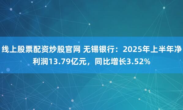 线上股票配资炒股官网 无锡银行：2025年上半年净利润13.79亿元，同比增长3.52%