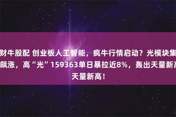 财牛股配 创业板人工智能，疯牛行情启动？光模块集体飙涨，高“光”159363单日暴拉近8%，轰出天量新高！