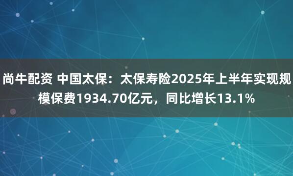 尚牛配资 中国太保：太保寿险2025年上半年实现规模保费1934.70亿元，同比增长13.1%