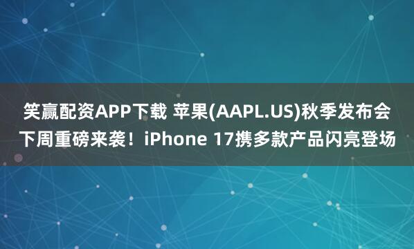 笑赢配资APP下载 苹果(AAPL.US)秋季发布会下周重磅来袭！iPhone 17携多款产品闪亮登场