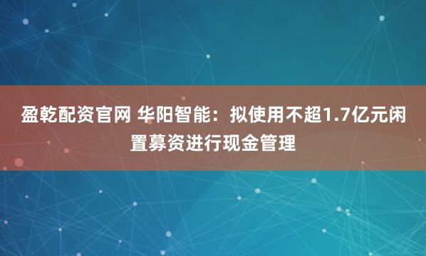 盈乾配资官网 华阳智能：拟使用不超1.7亿元闲置募资进行现金管理