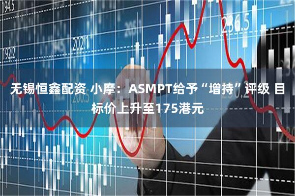无锡恒鑫配资 小摩：ASMPT给予“增持”评级 目标价上升至175港元